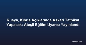 Rusya, Kıbrıs Açıklarında Askeri Tatbikat Yapacak: Ateşli Eğitim Uyarısı Yayınlandı
