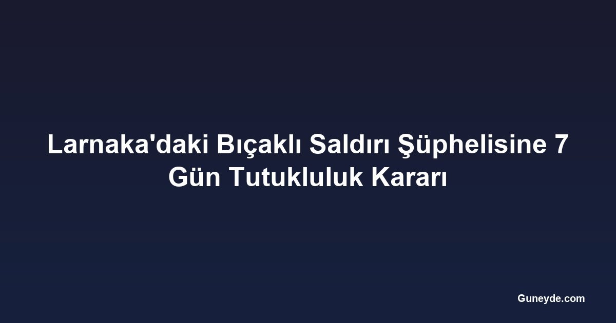 Larnaka'daki Bıçaklı Saldırı Şüphelisine 7 Gün Tutukluluk Kararı