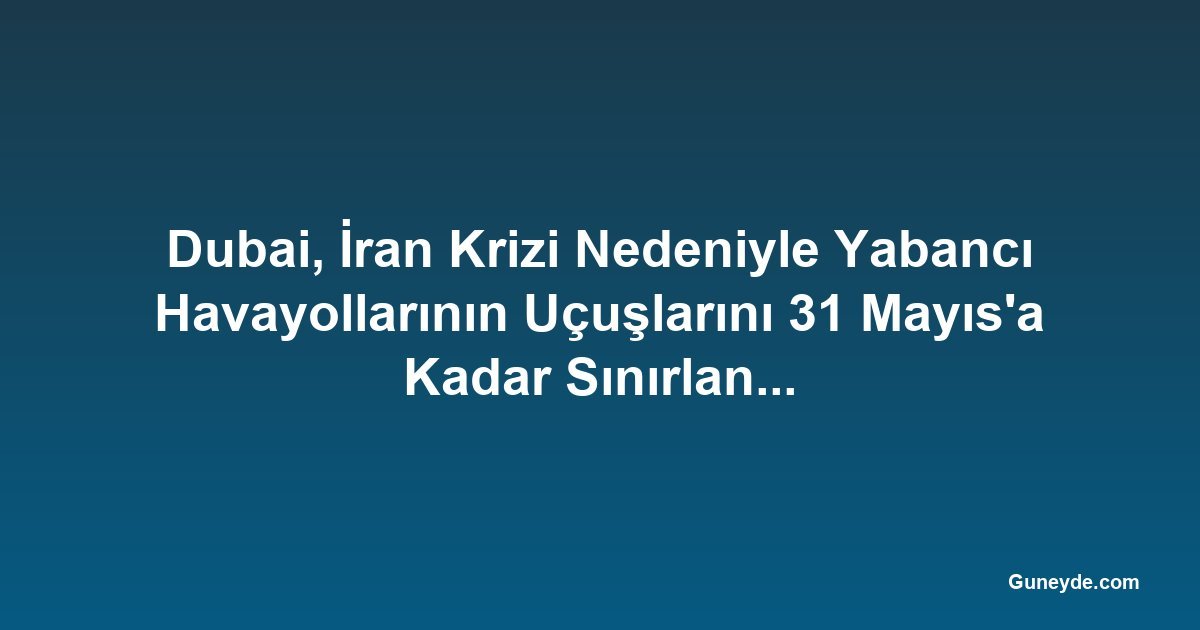 Dubai, İran Krizi Nedeniyle Yabancı Havayollarının Uçuşlarını 31 Mayıs'a Kadar Sınırlandırdı