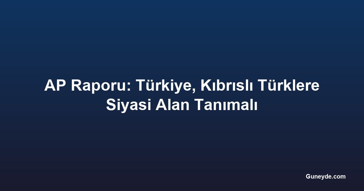 AP Raporu: Türkiye, Kıbrıslı Türklere Siyasi Alan Tanımalı