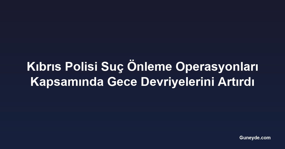 Kıbrıs Polisi Suç Önleme Operasyonları Kapsamında Gece Devriyelerini Artırdı