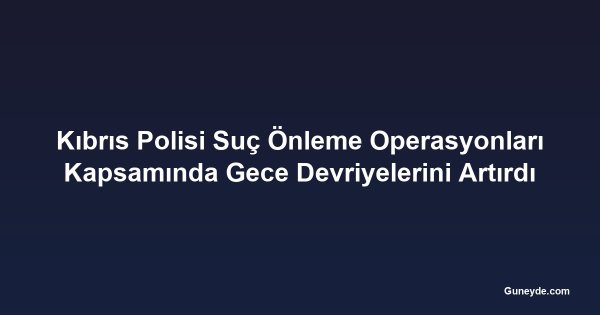 Kıbrıs Polisi Suç Önleme Operasyonları Kapsamında Gece Devriyelerini Artırdı