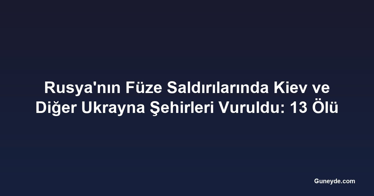 Rusya'nın Füze Saldırılarında Kiev ve Diğer Ukrayna Şehirleri Vuruldu: 13 Ölü