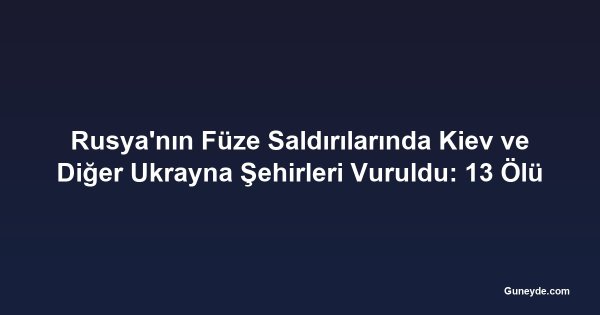 Rusya'nın Füze Saldırılarında Kiev ve Diğer Ukrayna Şehirleri Vuruldu: 13 Ölü
