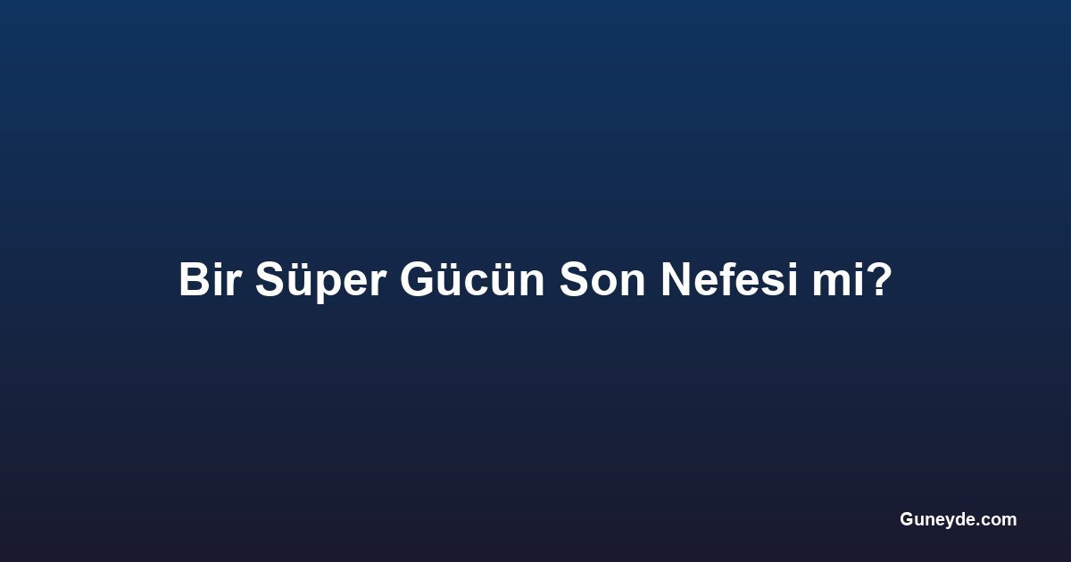 Bir Süper Gücün Son Nefesi mi?
