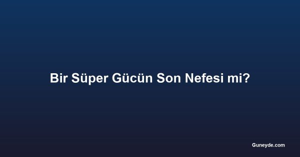 Bir Süper Gücün Son Nefesi mi?