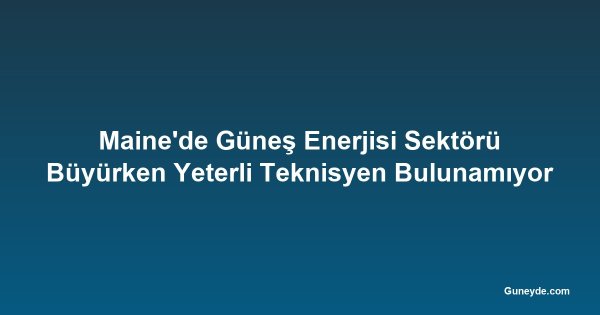 Maine'de Güneş Enerjisi Sektörü Büyürken Yeterli Teknisyen Bulunamıyor