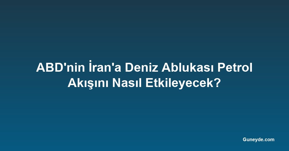 ABD'nin İran'a Deniz Ablukası Petrol Akışını Nasıl Etkileyecek?