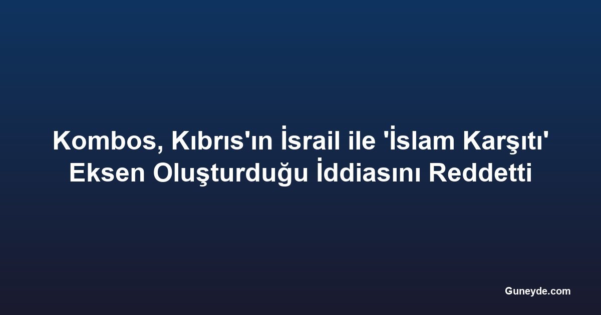 Kombos, Kıbrıs'ın İsrail ile 'İslam Karşıtı' Eksen Oluşturduğu İddiasını Reddetti