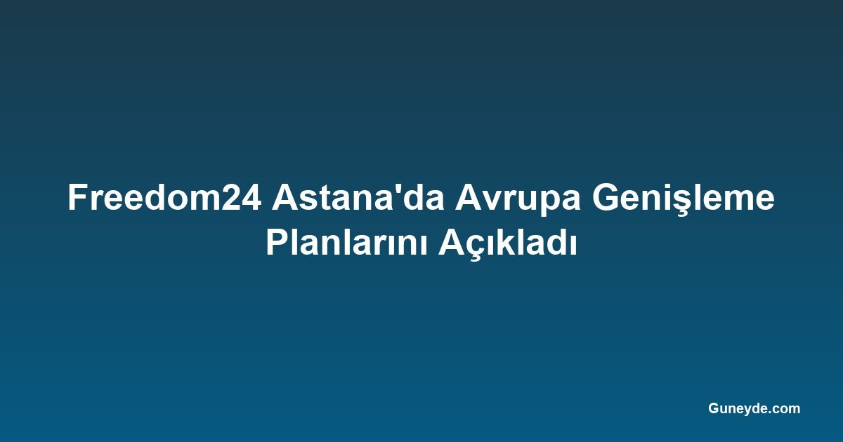 Freedom24 Astana'da Avrupa Genişleme Planlarını Açıkladı