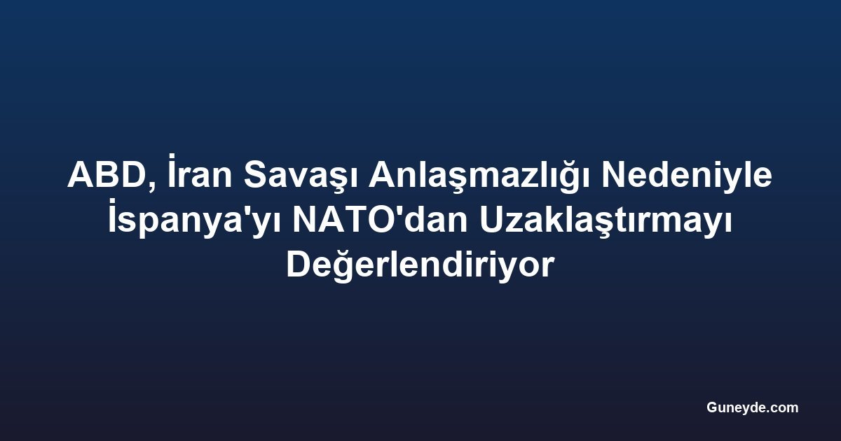 ABD, İran Savaşı Anlaşmazlığı Nedeniyle İspanya'yı NATO'dan Uzaklaştırmayı Değerlendiriyor