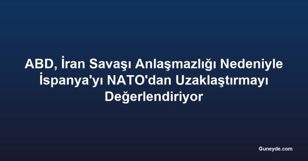 ABD, İran Savaşı Anlaşmazlığı Nedeniyle İspanya'yı NATO'dan Uzaklaştırmayı Değerlendiriyor