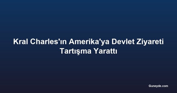 Kral Charles'ın Amerika'ya Devlet Ziyareti Tartışma Yarattı