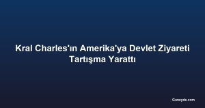 Kral Charles'ın Amerika'ya Devlet Ziyareti Tartışma Yarattı
