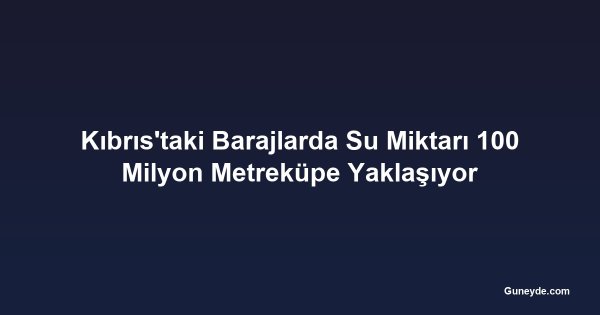 Kıbrıs'taki Barajlarda Su Miktarı 100 Milyon Metreküpe Yaklaşıyor