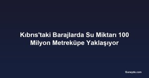 Kıbrıs'taki Barajlarda Su Miktarı 100 Milyon Metreküpe Yaklaşıyor