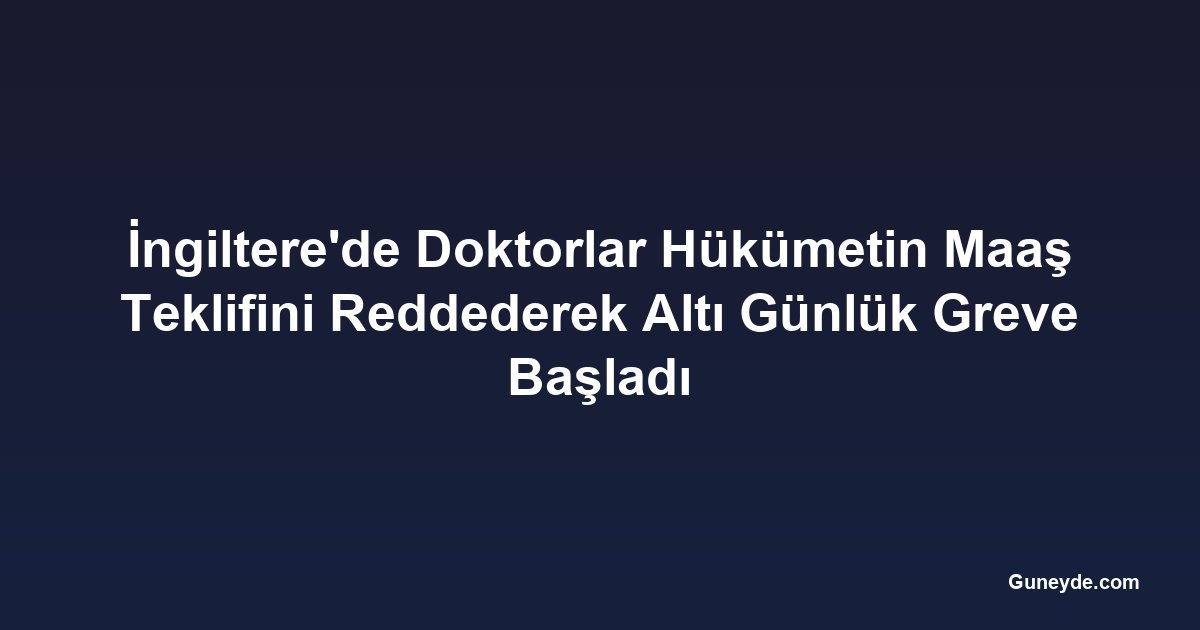 İngiltere'de Doktorlar Hükümetin Maaş Teklifini Reddederek Altı Günlük Greve Başladı