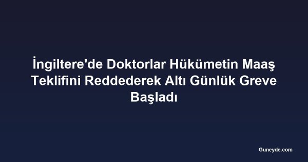 İngiltere'de Doktorlar Hükümetin Maaş Teklifini Reddederek Altı Günlük Greve Başladı