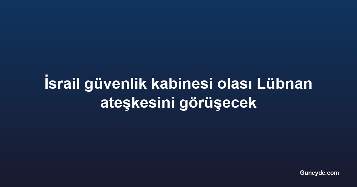 İsrail güvenlik kabinesi olası Lübnan ateşkesini görüşecek