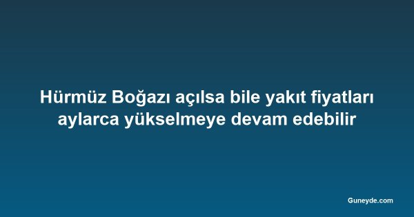 Hürmüz Boğazı açılsa bile yakıt fiyatları aylarca yükselmeye devam edebilir