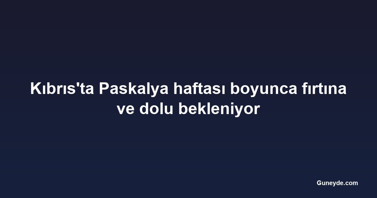 Kıbrıs'ta Paskalya haftası boyunca fırtına ve dolu bekleniyor