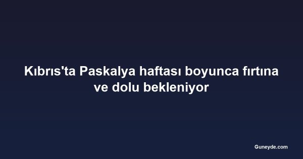 Kıbrıs'ta Paskalya haftası boyunca fırtına ve dolu bekleniyor