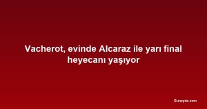 Vacherot, evinde Alcaraz ile yarı final heyecanı yaşıyor