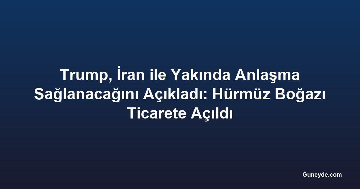 Trump, İran ile Yakında Anlaşma Sağlanacağını Açıkladı: Hürmüz Boğazı Ticarete Açıldı