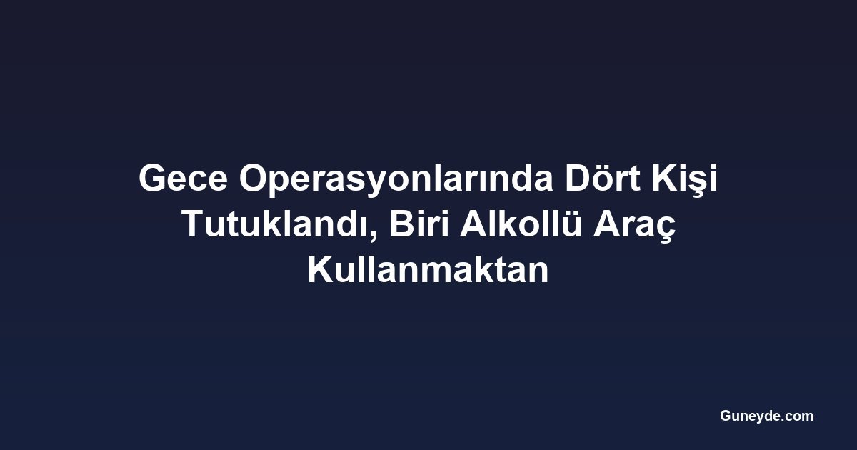 Gece Operasyonlarında Dört Kişi Tutuklandı, Biri Alkollü Araç Kullanmaktan