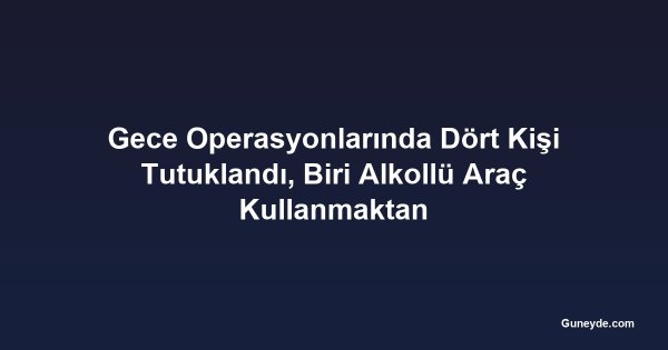 Gece Operasyonlarında Dört Kişi Tutuklandı, Biri Alkollü Araç Kullanmaktan