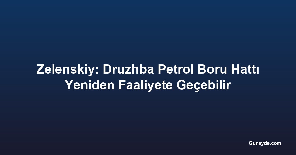 Zelenskiy: Druzhba Petrol Boru Hattı Yeniden Faaliyete Geçebilir