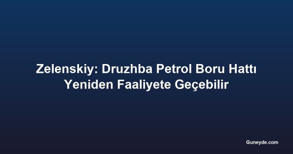 Zelenskiy: Druzhba Petrol Boru Hattı Yeniden Faaliyete Geçebilir