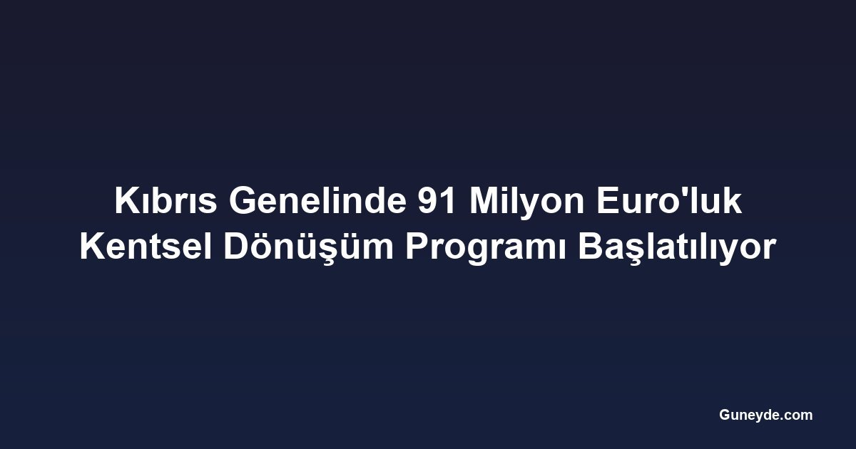 Kıbrıs Genelinde 91 Milyon Euro'luk Kentsel Dönüşüm Programı Başlatılıyor