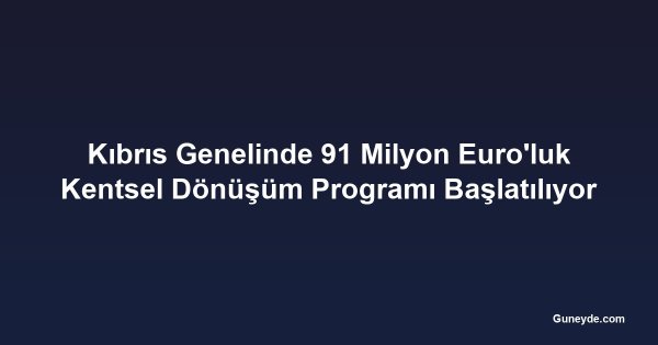 Kıbrıs Genelinde 91 Milyon Euro'luk Kentsel Dönüşüm Programı Başlatılıyor