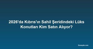 2026'da Kıbrıs'ın Sahil Şeridindeki Lüks Konutları Kim Satın Alıyor?