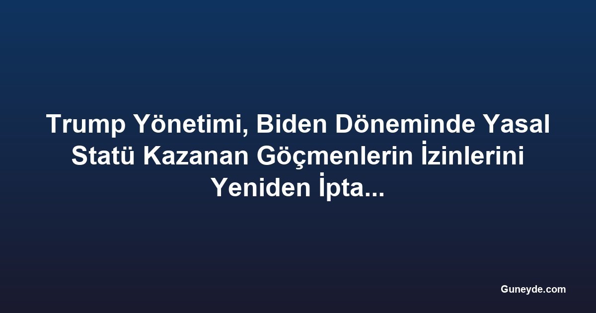 Trump Yönetimi, Biden Döneminde Yasal Statü Kazanan Göçmenlerin İzinlerini Yeniden İptal Edecek