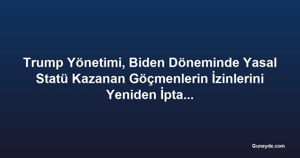 Trump Yönetimi, Biden Döneminde Yasal Statü Kazanan Göçmenlerin İzinlerini Yeniden İptal Edecek