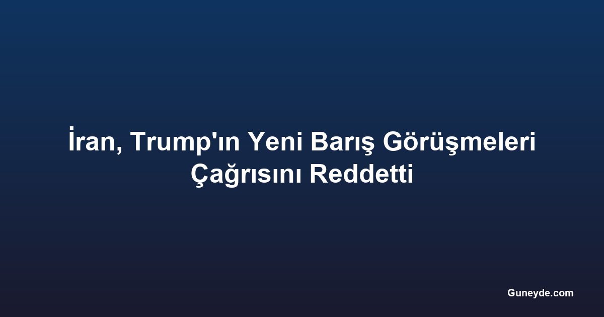 İran, Trump'ın Yeni Barış Görüşmeleri Çağrısını Reddetti