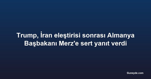 Trump, İran eleştirisi sonrası Almanya Başbakanı Merz'e sert yanıt verdi
