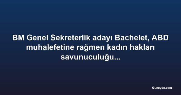 BM Genel Sekreterlik adayı Bachelet, ABD muhalefetine rağmen kadın hakları savunuculuğundan vazgeçmiyor