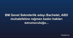 BM Genel Sekreterlik adayı Bachelet, ABD muhalefetine rağmen kadın hakları savunuculuğundan vazgeçmiyor