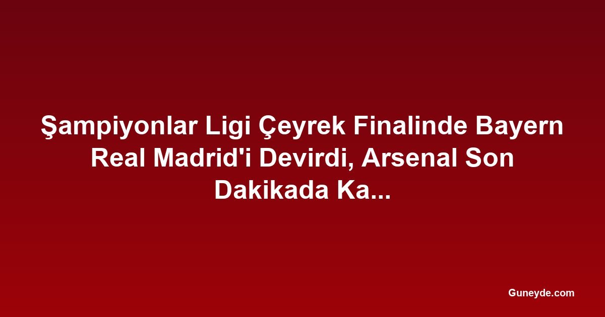 Şampiyonlar Ligi Çeyrek Finalinde Bayern Real Madrid'i Devirdi, Arsenal Son Dakikada Kazandı