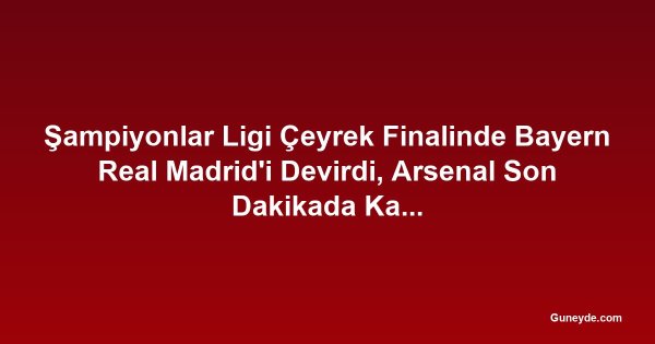 Şampiyonlar Ligi Çeyrek Finalinde Bayern Real Madrid'i Devirdi, Arsenal Son Dakikada Kazandı