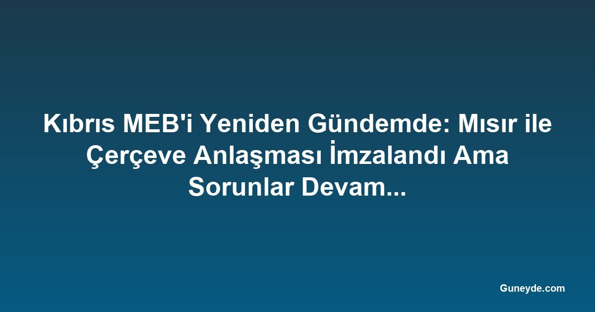 Kıbrıs MEB'i Yeniden Gündemde: Mısır ile Çerçeve Anlaşması İmzalandı Ama Sorunlar Devam Ediyor