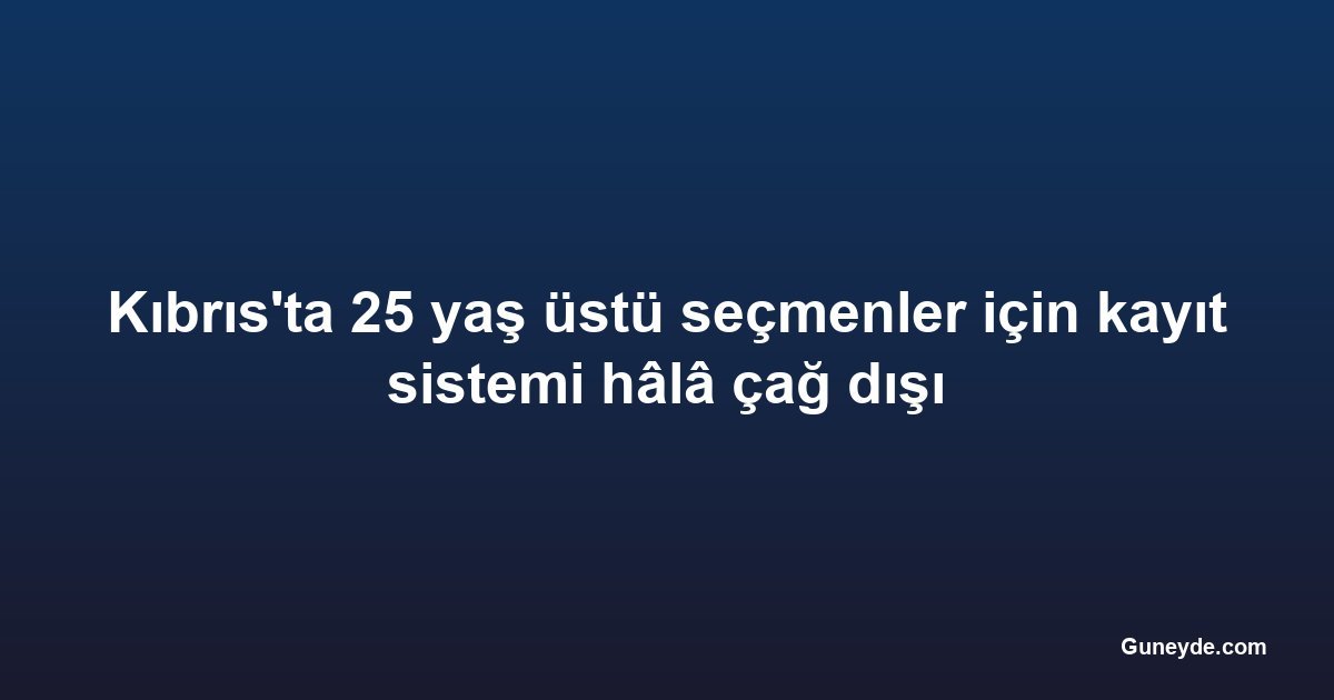 Kıbrıs'ta 25 yaş üstü seçmenler için kayıt sistemi hâlâ çağ dışı