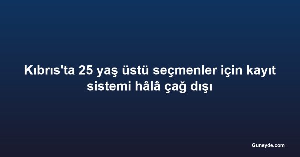 Kıbrıs'ta 25 yaş üstü seçmenler için kayıt sistemi hâlâ çağ dışı