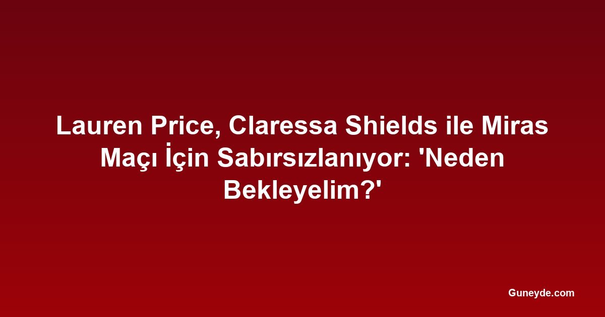 Lauren Price, Claressa Shields ile Miras Maçı İçin Sabırsızlanıyor: 'Neden Bekleyelim?'