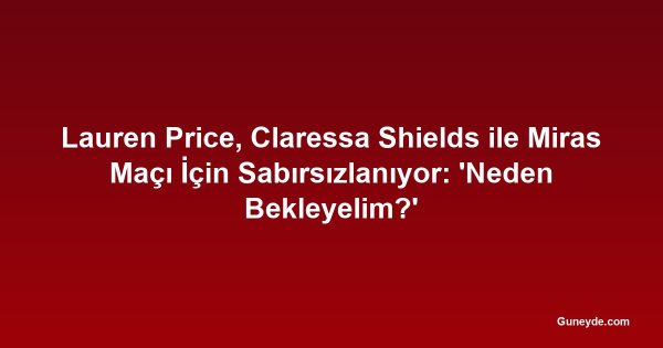 Lauren Price, Claressa Shields ile Miras Maçı İçin Sabırsızlanıyor: 'Neden Bekleyelim?'