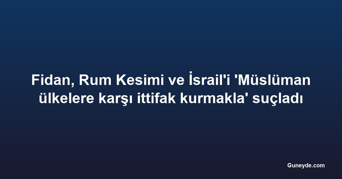 Fidan, Rum Kesimi ve İsrail'i 'Müslüman ülkelere karşı ittifak kurmakla' suçladı