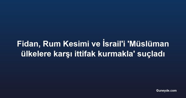 Fidan, Rum Kesimi ve İsrail'i 'Müslüman ülkelere karşı ittifak kurmakla' suçladı